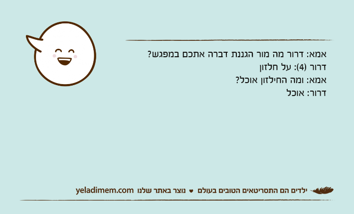 אמא: דרור מה מור הגננת דברה אתכם במפגש?דרור )4(: על חלזוןאמא: ומה החילזון אוכל?דרור: אוכל