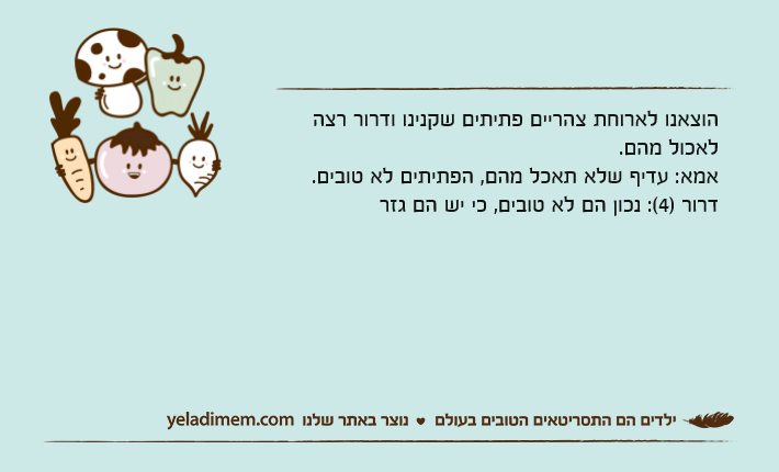 הוצאנו לארוחת צהריים פתיתים שקנינו ודרור רצה לאכול מהם. אמא: עדיף שלא תאכל מהם, הפתיתים לא טובים.דרור )4(: נכון הם לא טובים, כי יש הם גזר