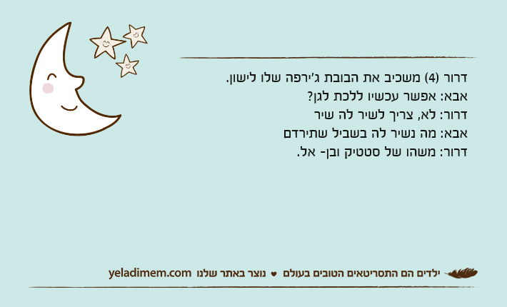 דרור )4( משכיב את הבובת ג'ירפה שלו לישון.אבא: אפשר עכשיו ללכת לגן?דרור: לא, צריך לשיר לה שיראבא: מה נשיר לה בשביל שתירדםדרור: משהו של סטטיק ובן- אל.