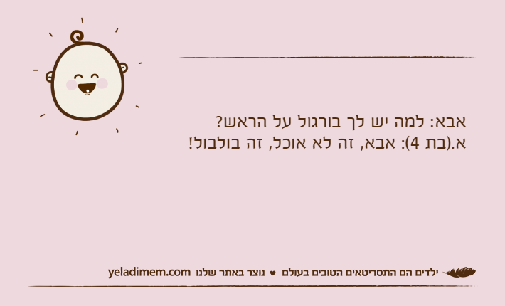 אבא: למה יש לך בורגול על הראש?א.)בת 4(: אבא, זה לא אוכל, זה בולבול!