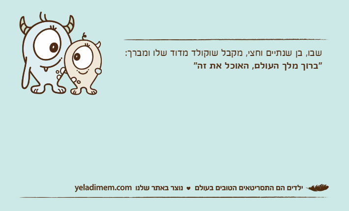 שבו, בן שנתיים וחצי, מקבל שוקולד מדוד שלו ומברך:"ברוך מלך העולם, האוכל את זה"