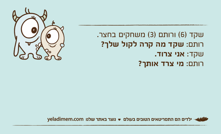 שקד )6( ורותם )3( משחקים בחצר.רותם: שקד מה קרה לקול שלך?שקד: אני צרוד.רותם: מי צרד אותך?