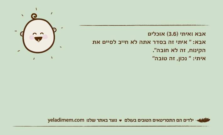 אבא ואיתי )3.6( אוכליםאבא: " איתי זה בסדר אתה לא חייב לסיים את הקינוח, זה לא חובה".איתי: " נכון, זה טובה"