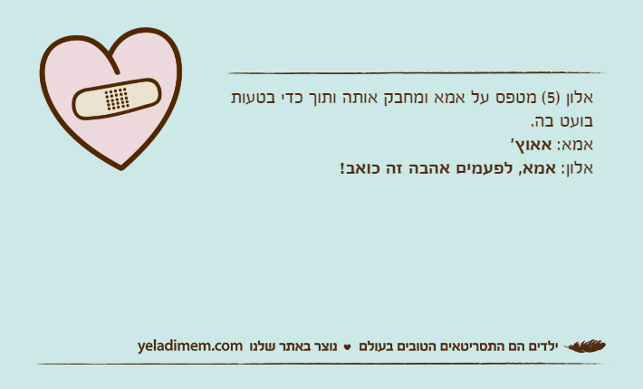 אלון )5( מטפס על אמא ומחבק אותה ותוך כדי בטעות בועט בה.אמא: אאוץ'אלון: אמא, לפעמים אהבה זה כואב!