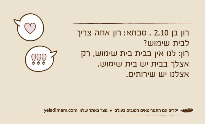 רון בן 2.10 . סבתא: רון אתה צריך לבית שימוש? רון: לנו אין בבית בית שימוש, רק אצלך בבית יש בית שימוש.אצלנו יש שירותים.