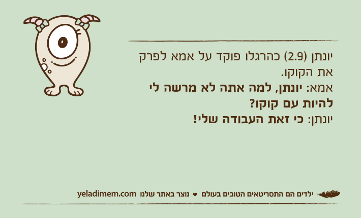יונתן )2.9( כהרגלו פוקד על אמא לפרק את הקוקו. אמא: יונתן, למה אתה לא מרשה לי להיות עם קוקו? יונתן: כי זאת העבודה שלי!