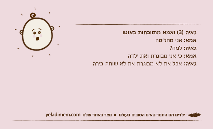 גאיה )3( ואמא מתווכחות באוטואמא: אני מחליטהגאיה: למה?אמא: כי אני מבוגרת ואת ילדהגאיה: אבל את לא מבוגרת את לא שותה בירה