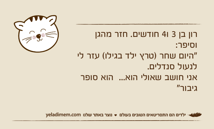 רון בן 3 ו4 חודשים. חזר מהגן וסיפר:"היום שחר )טרץ ילד בגילו( עזר לי לנעול סנדלים. אני חושב שאולי הוא...  הוא סופר גיבור"