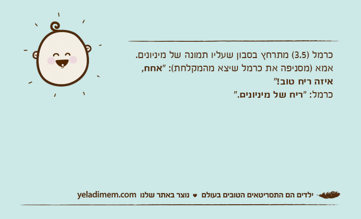 כרמל )3.5( מתרחץ בסבון שעליו תמונה של מיניונים.אמא )מסניפה את כרמל שיצא מהמקלחת(: "אחח, איזה ריח טוב!"כרמל: "ריח של מיניונים".