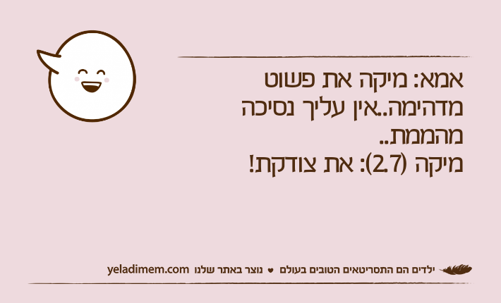 אמא: מיקה את פשוט מדהימה..אין עליך נסיכה מהממת..מיקה )2.7(: את צודקת!