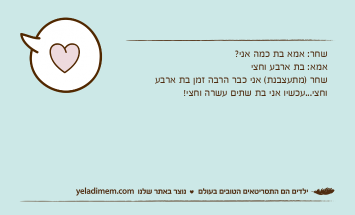 שחר: אמא בת כמה אני?אמא: בת ארבע וחצישחר )מתעצבנת( אני כבר הרבה זמן בת ארבע וחצי...עכשיו אני בת שתים עשרה וחצי!