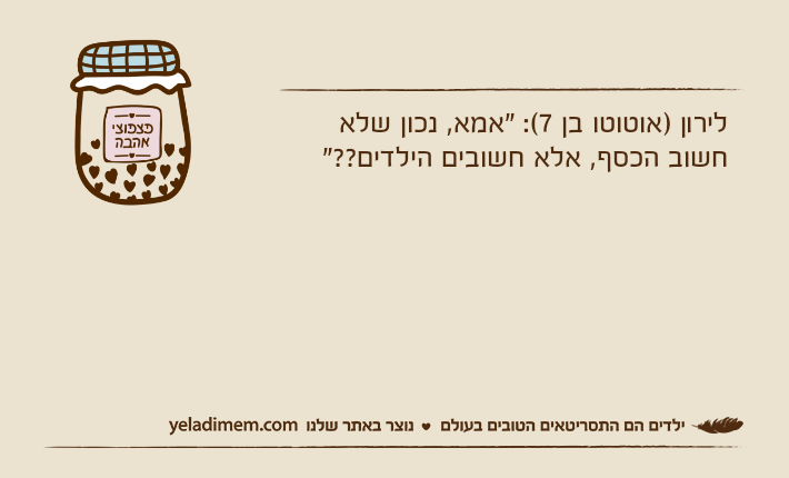 לירון )אוטוטו בן 7(: "אמא, נכון שלא חשוב הכסף, אלא חשובים הילדים??"