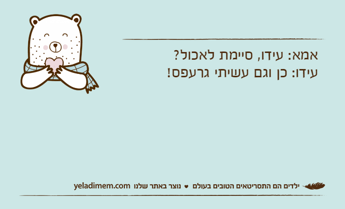 אמא: עידו, סיימת לאכול?עידו: כן וגם עשיתי גרעפס!