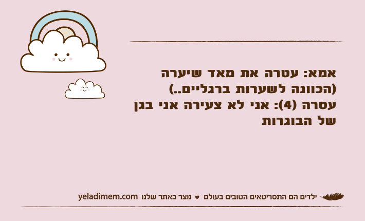 &nbsp;אמא: עטרה את מאד שיערה )הכוונה לשערות ברגליים..( עטרה )4(: אני לא צעירה אני בגן של הבוגרות