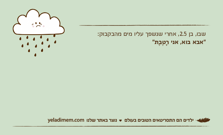 שבו, בן 2.5, אחרי שנשפך עליו מים מהבקבוק:"אבא בוא, אני רָטֶבֶת"