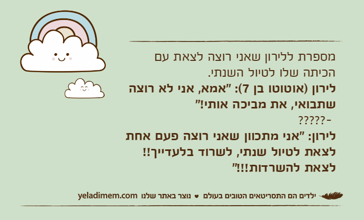 מספרת ללירון שאני רוצה לצאת עם הכיתה שלו לטיול השנתי.לירון )אוטוטו בן 7(: "אמא, אני לא רוצה שתבואי, את מביכה אותי!"- ?????לירון: "אני מתכוון שאני רוצה פעם אחת לצאת לטיול שנתי, לשרוד בלעדייך!! לצאת להשרדות!!!"