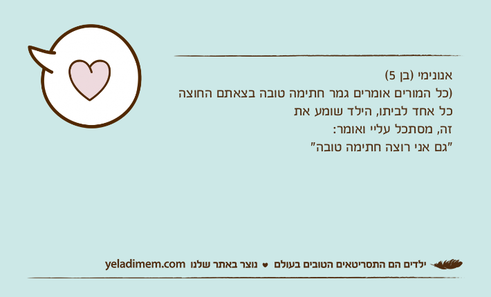 אנונימי )בן 5( )כל המורים אומרים גמר חתימה טובה בצאתם החוצה כל אחד לביתו, הילד שומע את זה, מסתכל עליי ואומר: "גם אני רוצה חתימה טובה"