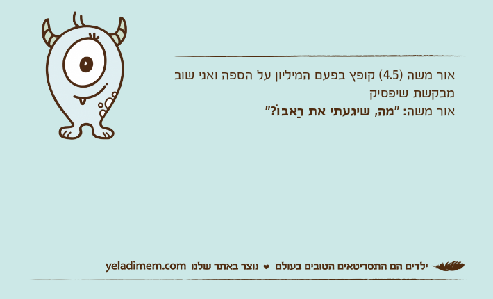 אור משה )4.5( קופץ בפעם המיליון על הספה ואני שוב מבקשת שיפסיקאור משה: "מה, שיגעתי את רַאבוֹ?"