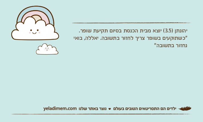 יהונתן )3.5( יוצא מבית הכנסת בסיום תקיעת שופר."כשתוקעים בשופר צריך לחזור בתשובה. יאללה, בואי נחזור בתשובה"