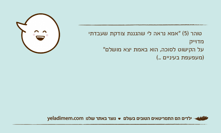 טוהר )5( "אמא נראה לי שהגננת צודקת שעבדתי מדוייק על הקישוט לסוכה, הוא באמת יצא מושלם" )מעפעפת בעיניים ..(