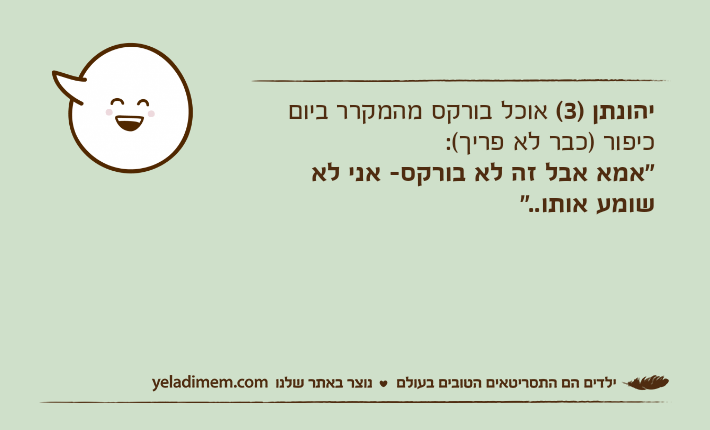 יהונתן )3( אוכל בורקס מהמקרר ביום כיפור )כבר לא פריך(:"אמא אבל זה לא בורקס- אני לא שומע אותו.."