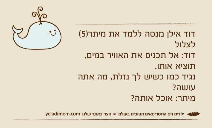 דוד אילן מנסה ללמד את מיתר)5( לצלול&nbsp;דוד: אל תכניס את האוויר במים, תוציא אותו.נגיד כמו כשיש לך נזלת, מה אתה עושה?מיתר: אוכל אותה?