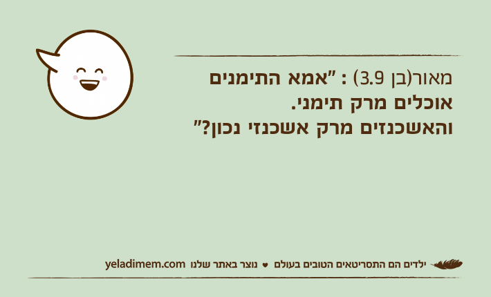 מאור)בן 3.9( : "אמא התימנים אוכלים מרק תימני. והאשכנזים מרק אשכנזי נכון?"