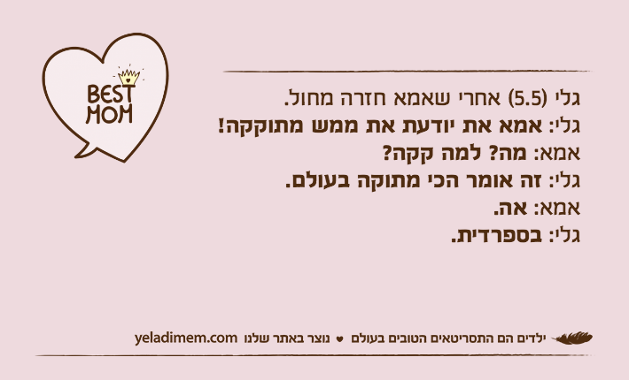 גלי )5.5( אחרי שאמא חזרה מחול.גלי: אמא את יודעת את ממש מתוקקה!אמא: מה? למה קקה?גלי: זה אומר הכי מתוקה בעולם.אמא: אה.גלי: בספרדית.