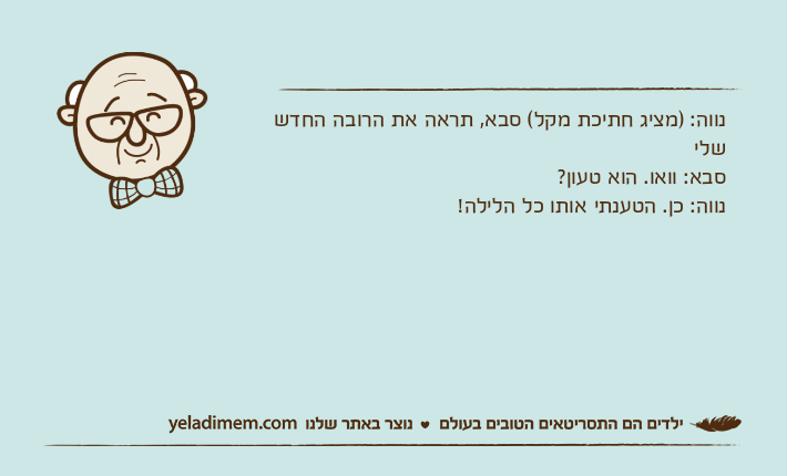 נווה: )מציג חתיכת מקל( סבא, תראה את הרובה החדש שלי סבא: וואו. הוא טעון? נווה: כן. הטענתי אותו כל הלילה!