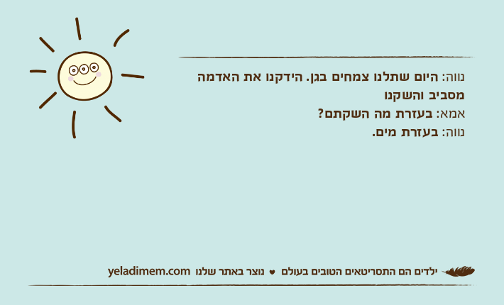 נווה: היום שתלנו צמחים בגן. הידקנו את האדמה מסביב והשקנואמא: בעזרת מה השקתם? נווה: בעזרת מים.