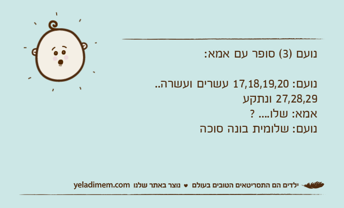 נועם )3( סופר עם אמא:נועם: 17,18,19,20 עשרים ועשרה.. 27,28,29 ונתקעאמא: שלו.... ? נועם: שלומית בונה סוכה