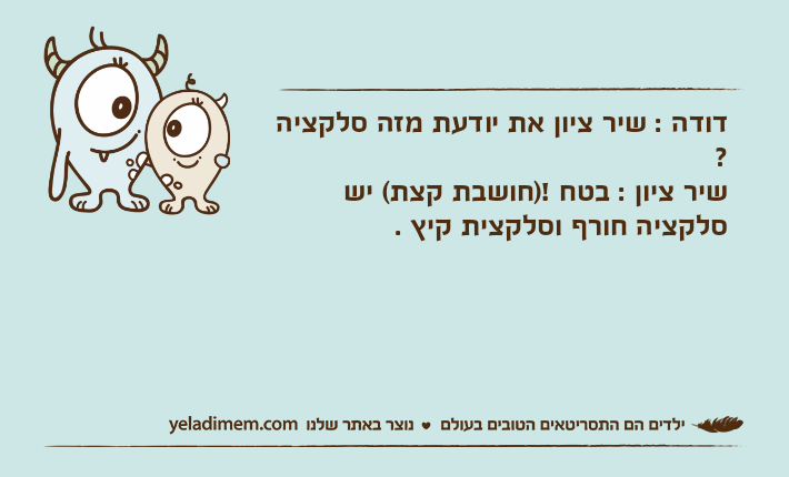 דודה : שיר ציון את יודעת מזה סלקציה ?שיר ציון : בטח !)חושבת קצת( יש סלקציה חורף וסלקצית קיץ .