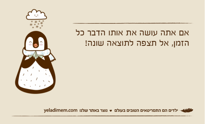 אם אתה עושה את אותו הדבר כל הזמן, אל תצפה לתוצאה שונה!