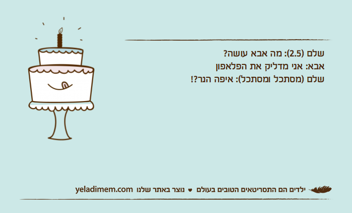 שלם )2.5(: מה אבא עושה?אבא: אני מדליק את הפלאפוןשלם )מסתכל ומסתכל(: איפה הנר?!