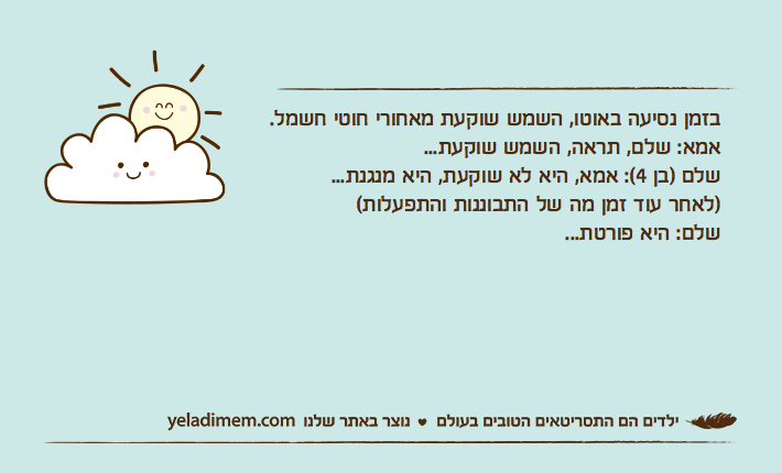 בזמן נסיעה באוטו, השמש שוקעת מאחורי חוטי חשמל.אמא: שלם, תראה, השמש שוקעת...שלם )בן 4(: אמא, היא לא שוקעת, היא מנגנת...)לאחר עוד זמן מה של התבוננות והתפעלות(שלם: היא פורטת...