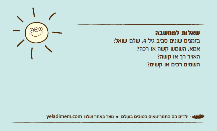 שאלות למחשבהבזמנים שונים סביב גיל 4, שלם שואל:אמא, השמש קשה או רכה?האויר רך או קשה?השמים רכים או קשים?