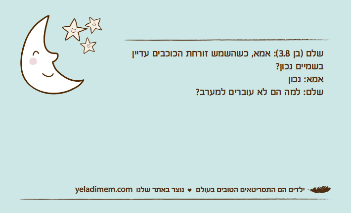 שלם )בן 3.8(: אמא, כשהשמש זורחת הכוכבים עדיין בשמיים נכון?אמא: נכוןשלם: למה הם לא עוברים למערב?