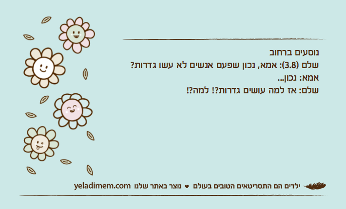 נוסעים ברחובשלם )3.8(: אמא, נכון שפעם אנשים לא עשו גדרות?אמא: נכון...שלם: אז למה עושים גדרות?! למה?!