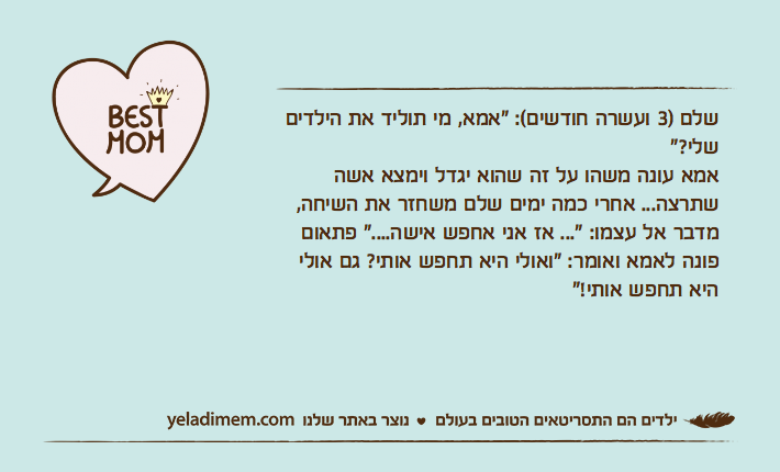 שלם )3 ועשרה חודשים(: "אמא, מי תוליד את הילדים שלי?"אמא עונה משהו על זה שהוא יגדל וימצא אשה שתרצה... אחרי כמה ימים שלם משחזר את השיחה, מדבר אל עצמו: "... אז אני אחפש אישה...." פתאום פונה לאמא ואומר: "ואולי היא תחפש אותי? גם אולי היא תחפש אותי!"