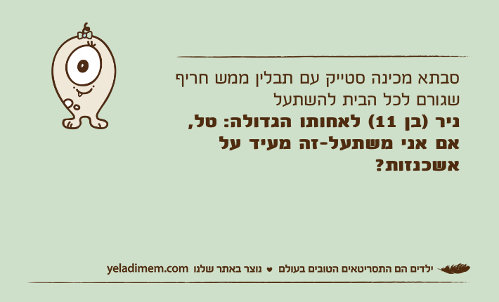 סבתא מכינה סטייק עם תבלין ממש חריף שגורם לכל הבית להשתעל ניר )בן 11( לאחותו הגדולה: טל, אם אני משתעל-זה מעיד על אשכנזות?