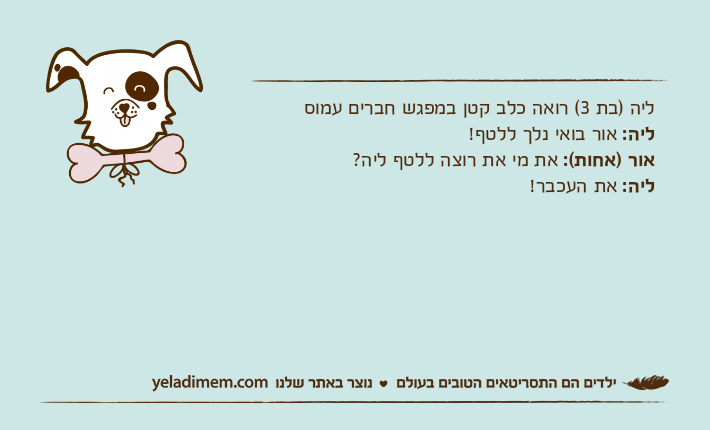 ליה )בת 3( רואה כלב קטן במפגש חברים עמוסליה: אור בואי נלך ללטף!אור )אחות(: את מי את רוצה ללטף ליה?ליה: את העכבר!