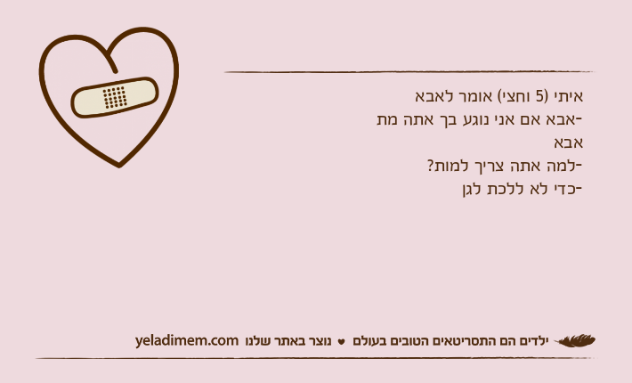 איתי )5 וחצי( אומר לאבא-אבא אם אני נוגע בך אתה מתאבא-למה אתה צריך למות?-כדי לא ללכת לגן