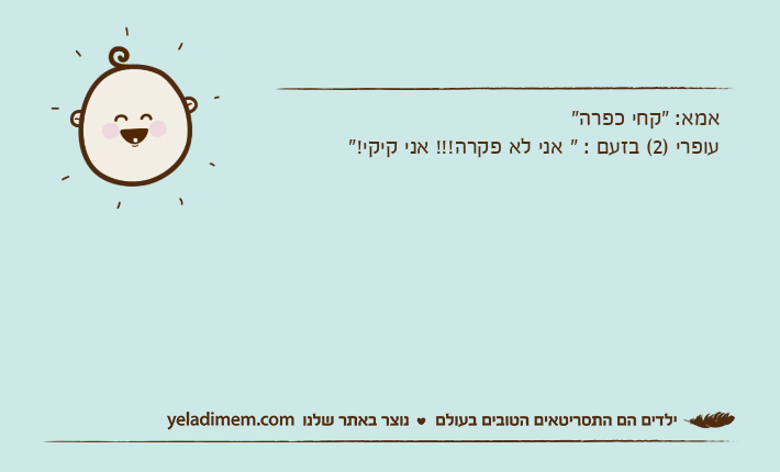 אמא: "קחי כפרה"עופרי )2( בזעם : " אני לא פקרה!!! אני קיקי!"