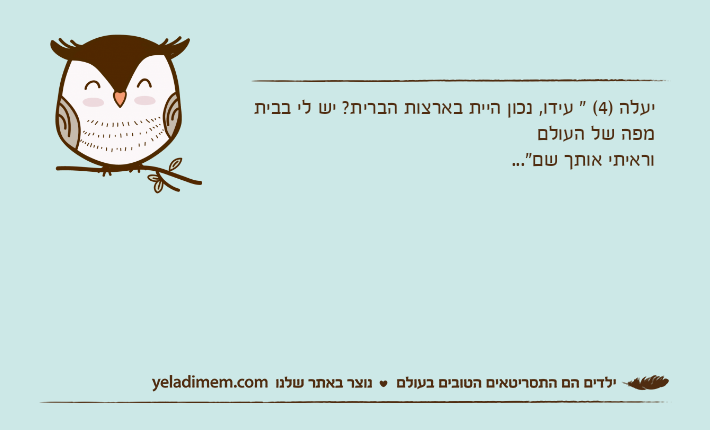 יעלה )4( " עידו, נכון היית בארצות הברית? יש לי בבית מפה של העולם וראיתי אותך שם"...