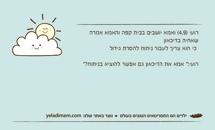 רועי )4,9( ואמא יושבים בבית קפה והאמא אמרה שאחיה בדיכאון כי הוא צריך לעבור ניתוח להסרת גידולרועי:" אמא את הדיכאון גם אפשר להוציא בניתוח?"