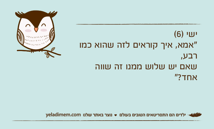 ישי )6( "אמא, איך קוראים לזה שהוא כמו רבע, שאם יש שלוש ממנו זה שווה אחד?"