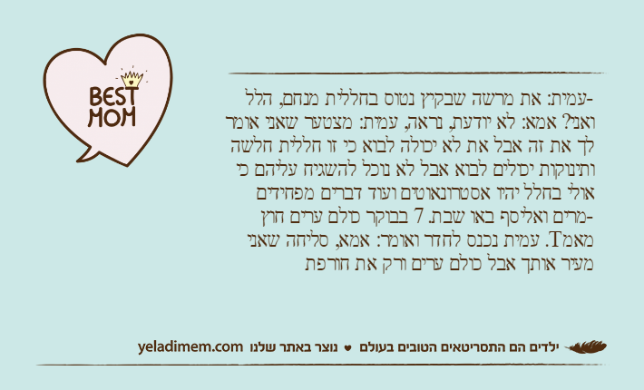 -עמית: את מרשה שבקיץ נטוס בחללית מנחם, הלל ואני? אמא: לא יודעת, נראה, עמית: מצטער שאני אומר לך את זה אבל את לא יכולה לבוא כי זו חללית חלשה ותינוקות יכולים לבוא אבל לא נוכל להשגיח עליהם כי אולי בחלל יהיו אסטרונאוטים ועוד דברים מפחידים-מרים ואליסף באו שבת. 7 בבוקר כולם ערים חוץ מאמT. עמית נכנס לחדר ואומר: אמא, סליחה שאני מעיר אותך אבל כולם ערים ורק את חורפת