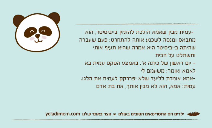 -עמית מבין שאמא הולכת להזמין בייביסיטר, הוא מתבאס ומנסה לשכנע אותה להתחרט: פעם שעברה שהיתה בייביסיטר היא אמרה שהיא תעיף אותי ותשתלט על הבית- יום ראשון של כיתה א'. באמצע הטקס עמית בא לאמא ואומר: משעמם לי-אמא אומרת לליעד שלא יפררקק לעמית את הלגו. עמית: אמא, הוא לא מבין אותך, את בת אדם