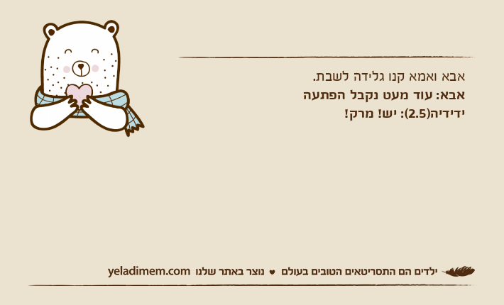 אבא ואמא קנו גלידה לשבת.אבא: עוד מעט נקבל הפתעהידידיה)2.5(: יש! מרק!