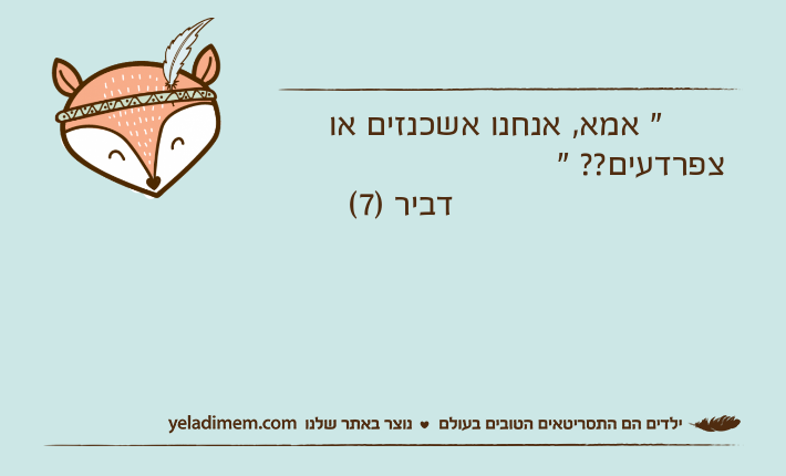 " אמא, אנחנו אשכנזים או צפרדעים?? "                          דביר )7(